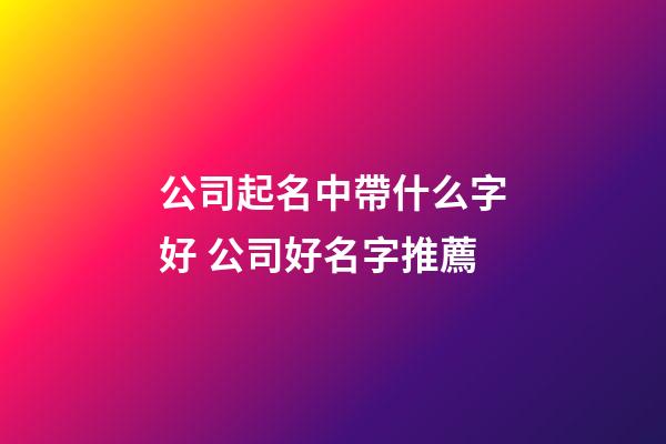 公司起名中帶什么字好 公司好名字推薦-第1張-公司起名-玄機派